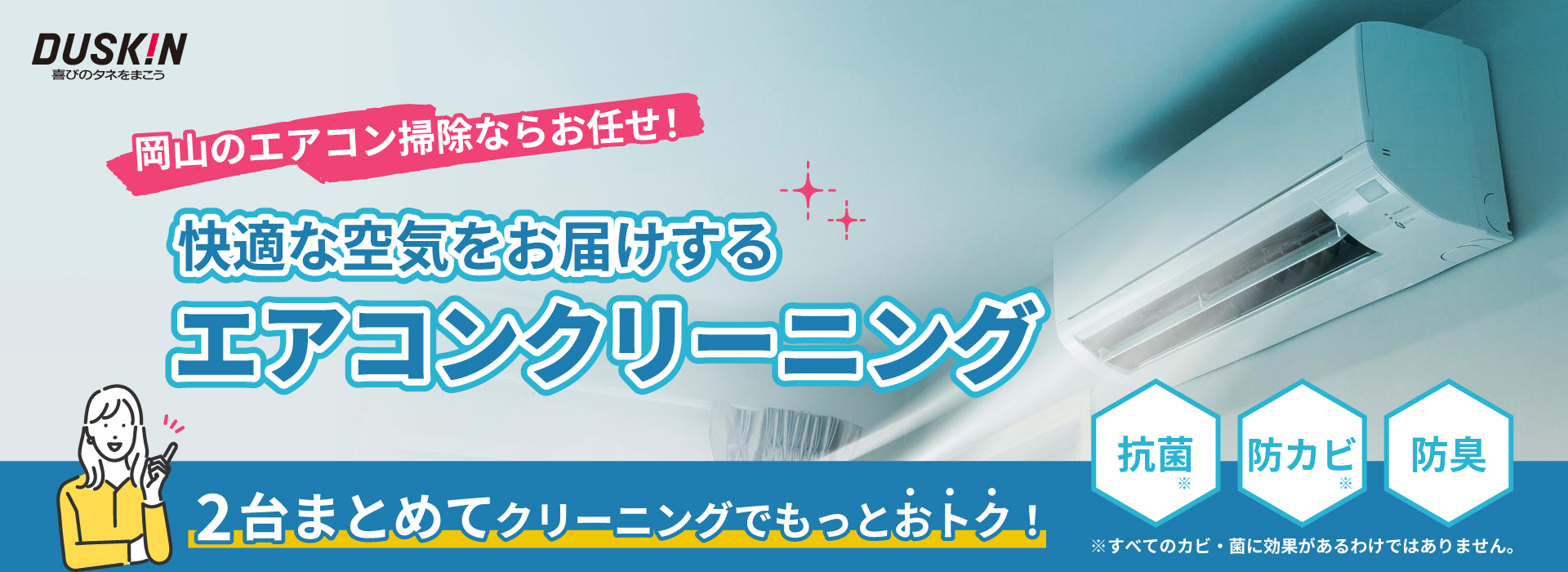 岡山のエアコン掃除ならお任せ！快適な空気をお届けする、エアコンクリーニング。2台まとめてクリーニングでもっとおトク！抗菌、防カビ、防臭